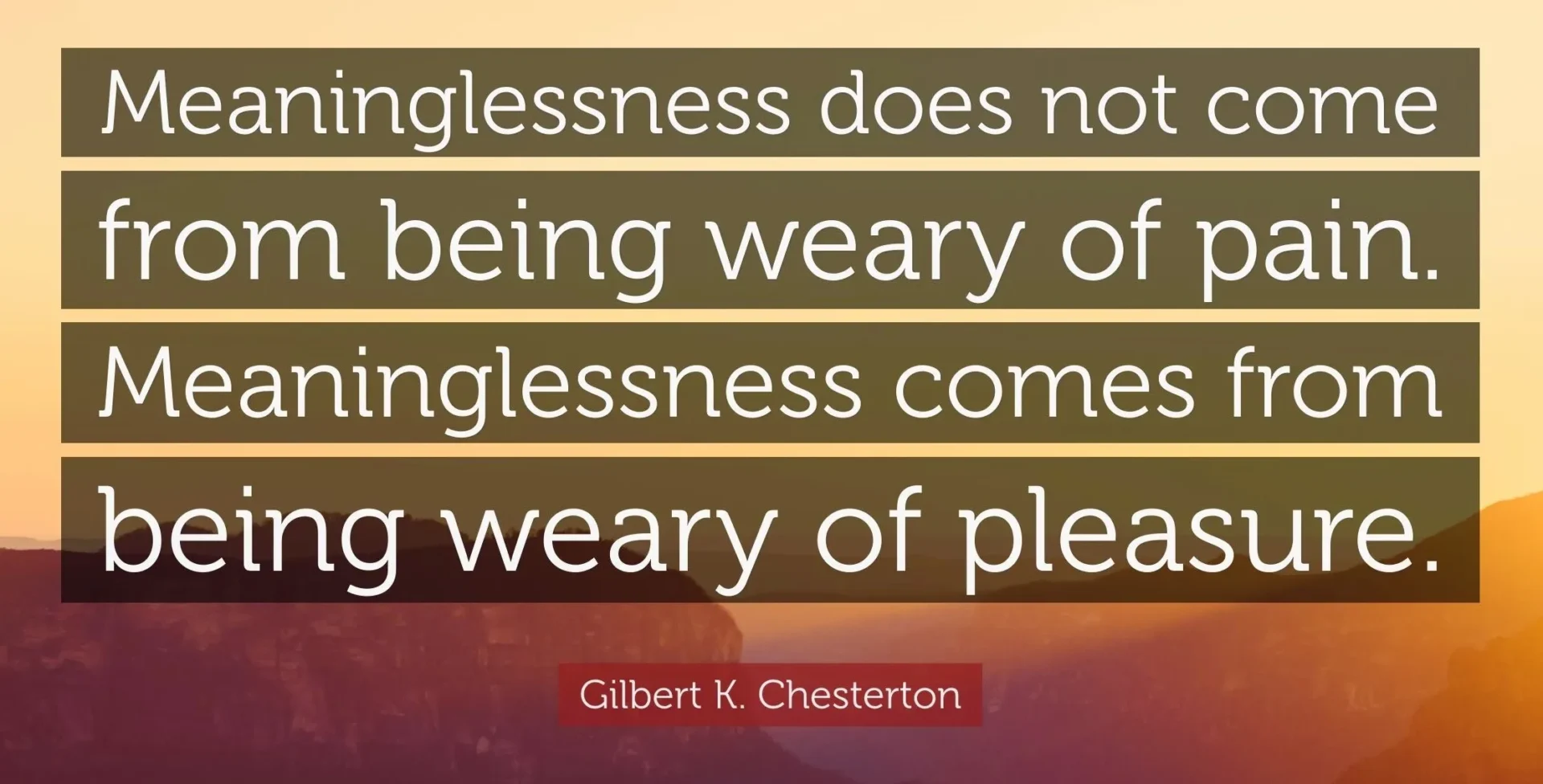 Inspirational quote by gilbert k. chesterton on a background of a scenic sunrise or sunset: "meaninglessness does not come from being weary of pain. meaninglessness comes from being weary of pleasure.