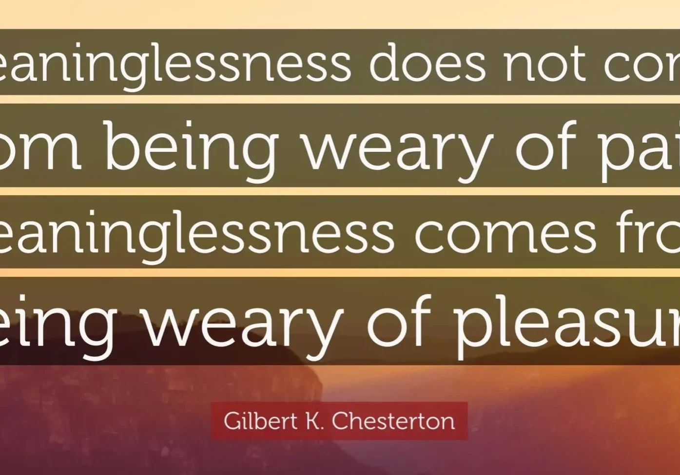 Inspirational quote by gilbert k. chesterton on a background of a scenic sunrise or sunset: "meaninglessness does not come from being weary of pain. meaninglessness comes from being weary of pleasure.